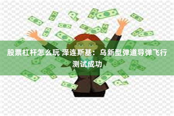 股票杠杆怎么玩 泽连斯基：乌新型弹道导弹飞行测试成功
