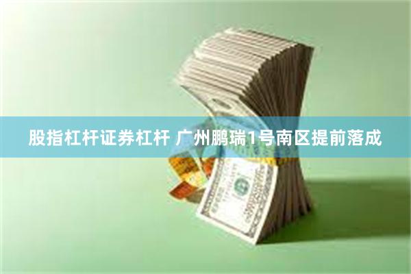 股指杠杆证券杠杆 广州鹏瑞1号南区提前落成