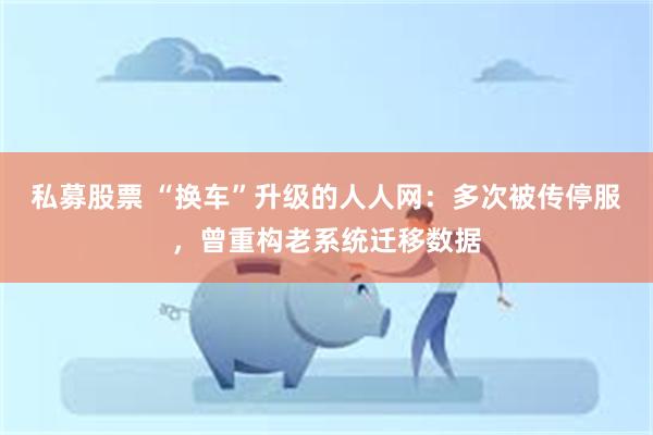 私募股票 “换车”升级的人人网：多次被传停服，曾重构老系统迁移数据
