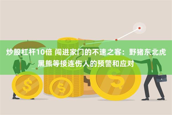 炒股杠杆10倍 闯进家门的不速之客：野猪东北虎黑熊等接连伤人的预警和应对