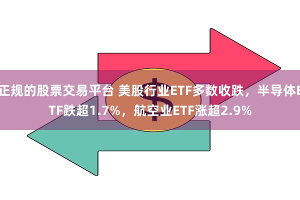 正规的股票交易平台 美股行业ETF多数收跌，半导体ETF跌超1.7%，航空业ETF涨超2.9%