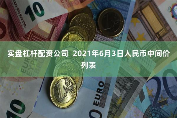 实盘杠杆配资公司  2021年6月3日人民币中间价列表