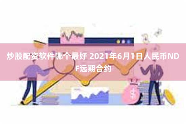 炒股配资软件哪个最好 2021年6月1日人民币NDF远期合约
