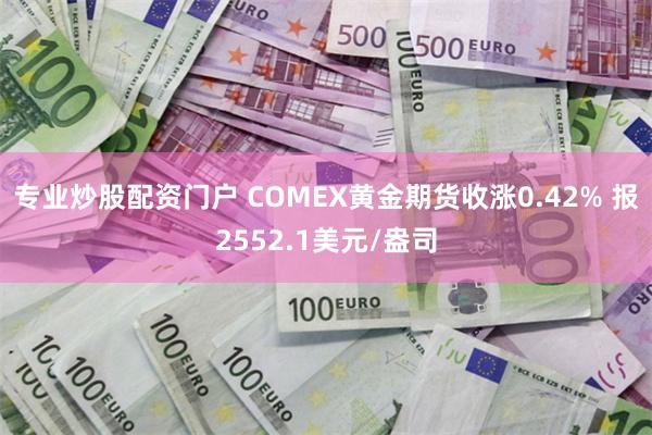 专业炒股配资门户 COMEX黄金期货收涨0.42% 报2552.1美元/盎司