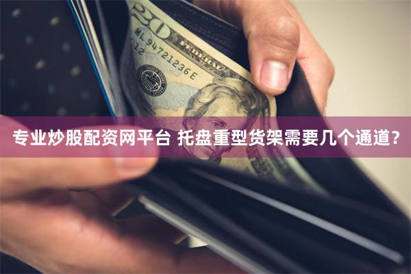 专业炒股配资网平台 托盘重型货架需要几个通道？