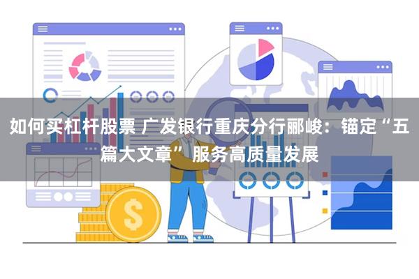 如何买杠杆股票 广发银行重庆分行郦峻：锚定“五篇大文章” 服务高质量发展