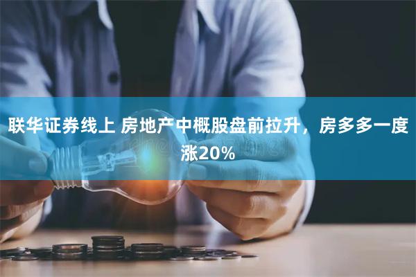 联华证券线上 房地产中概股盘前拉升，房多多一度涨20%