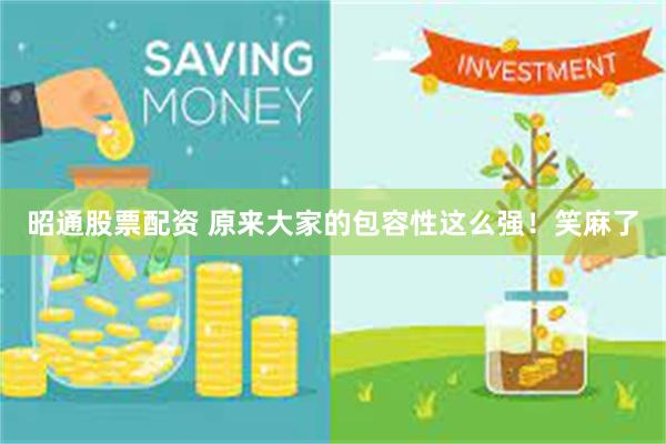 昭通股票配资 原来大家的包容性这么强！笑麻了