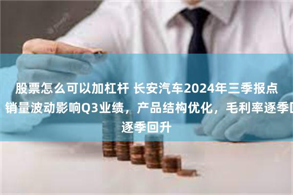 股票怎么可以加杠杆 长安汽车2024年三季报点评：销量波动影响Q3业绩，产品结构优化，毛利率逐季回升