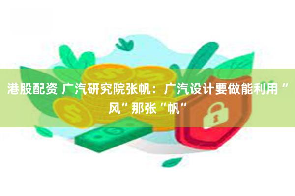 港股配资 广汽研究院张帆：广汽设计要做能利用“风”那张“帆”