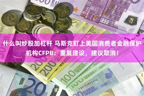 什么叫炒股加杠杆 马斯克盯上美国消费者金融保护机构CFPB：重复建设，建议取消！