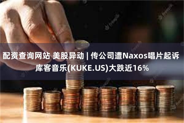 配资查询网站 美股异动 | 传公司遭Naxos唱片起诉 库客音乐(KUKE.US)大跌近16%