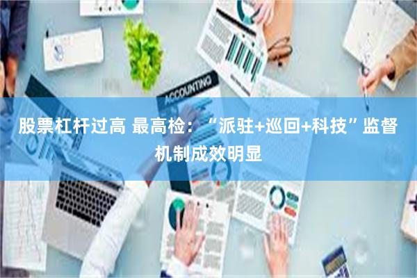 股票杠杆过高 最高检：“派驻+巡回+科技”监督机制成效明显