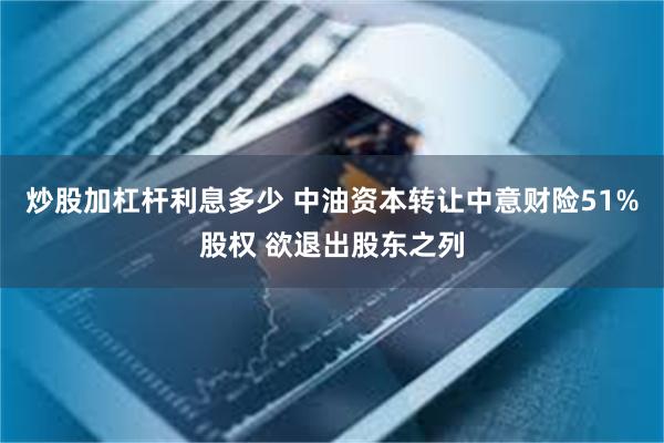炒股加杠杆利息多少 中油资本转让中意财险51%股权 欲退出股东之列