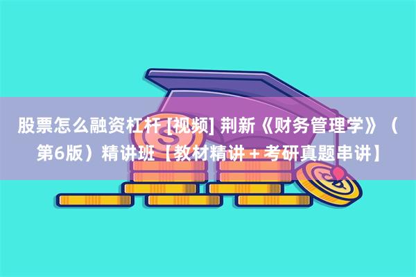 股票怎么融资杠杆 [视频] 荆新《财务管理学》（第6版）精讲班【教材精讲＋考研真题串讲】