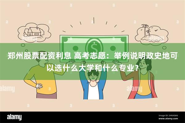郑州股票配资利息 高考志愿：举例说明政史地可以选什么大学和什么专业？
