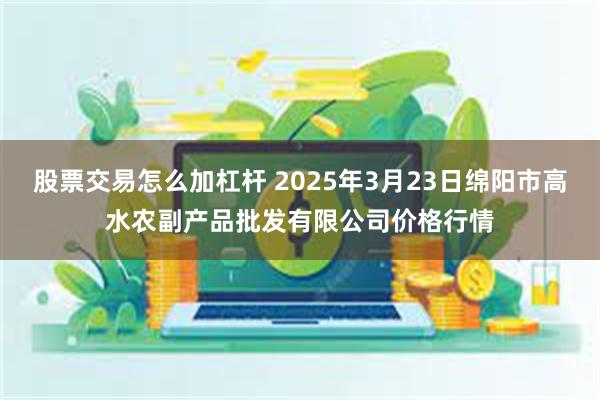 股票交易怎么加杠杆 2025年3月23日绵阳市高水农副产品批发有限公司价格行情