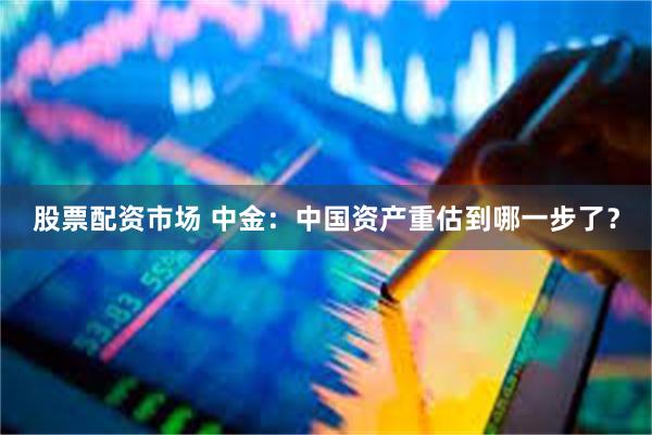 股票配资市场 中金：中国资产重估到哪一步了？