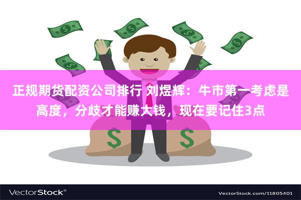 正规期货配资公司排行 刘煜辉：牛市第一考虑是高度，分歧才能赚大钱，现在要记住3点