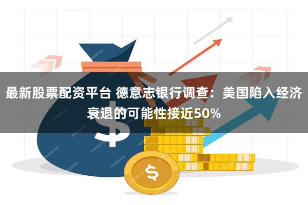 最新股票配资平台 德意志银行调查：美国陷入经济衰退的可能性接近50%