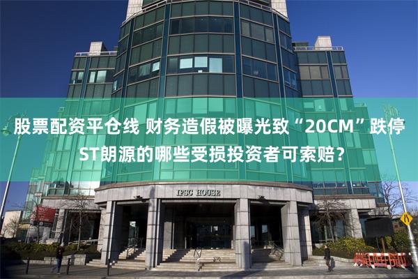 股票配资平仓线 财务造假被曝光致“20CM”跌停 ST朗源的哪些受损投资者可索赔？