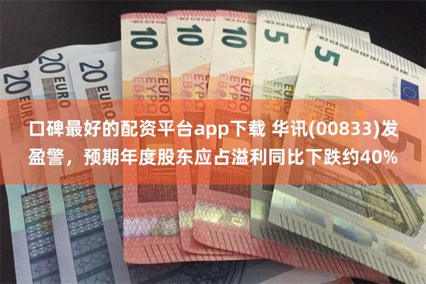 口碑最好的配资平台app下载 华讯(00833)发盈警，预期年度股东应占溢利同比下跌约40%