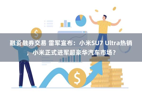 融资融券交易 雷军宣布：小米SU7 Ultra热销，小米正式进军超豪华汽车市场？