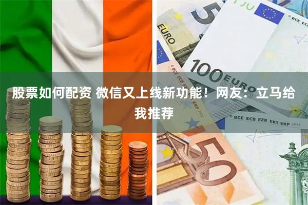 股票如何配资 微信又上线新功能！网友：立马给我推荐