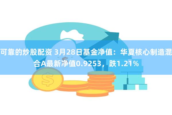 可靠的炒股配资 3月28日基金净值：华夏核心制造混合A最新净值0.9253，跌1.21%