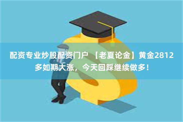 配资专业炒股配资门户 【老夏论金】黄金2812多如期大涨，今天回踩继续做多！