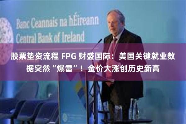 股票垫资流程 FPG 财盛国际：美国关键就业数据突然“爆雷”！金价大涨创历史新高