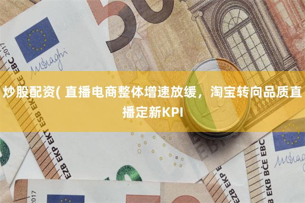 炒股配资( 直播电商整体增速放缓，淘宝转向品质直播定新KPI