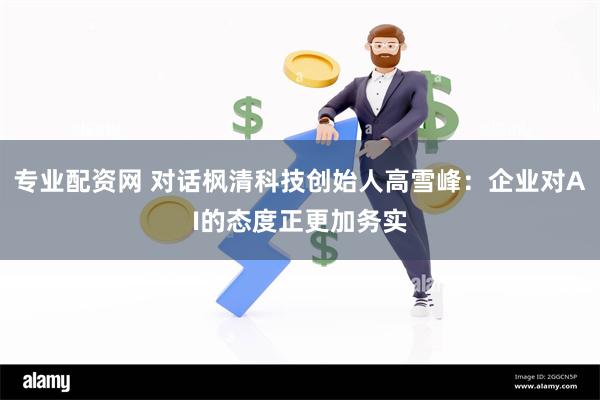 专业配资网 对话枫清科技创始人高雪峰：企业对AI的态度正更加务实