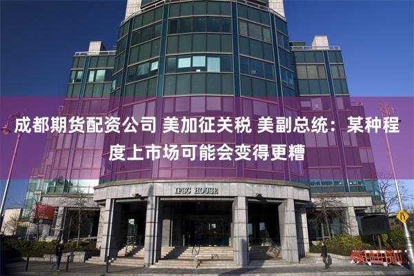 成都期货配资公司 美加征关税 美副总统：某种程度上市场可能会变得更糟