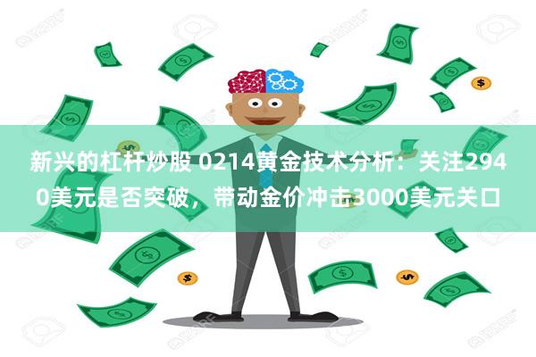 新兴的杠杆炒股 0214黄金技术分析：关注2940美元是否突破，带动金价冲击3000美元关口