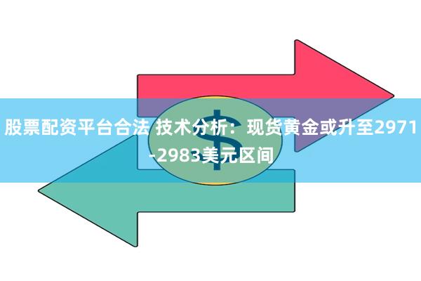 股票配资平台合法 技术分析：现货黄金或升至2971-2983美元区间