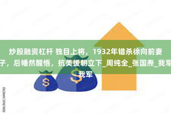 炒股融资杠杆 独目上将，1932年错杀徐向前妻子，后幡然醒悟，抗美援朝立下_周纯全_张国焘_我军