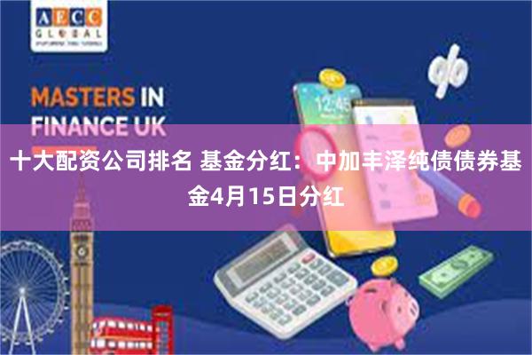 十大配资公司排名 基金分红：中加丰泽纯债债券基金4月15日分红