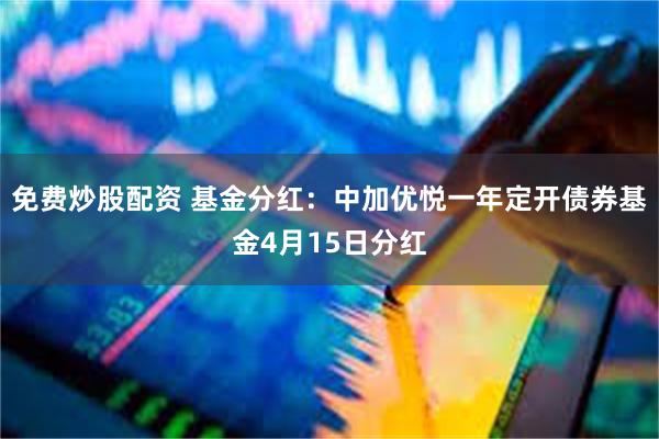 免费炒股配资 基金分红：中加优悦一年定开债券基金4月15日分红