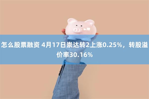 怎么股票融资 4月17日崇达转2上涨0.25%，转股溢价率30.16%