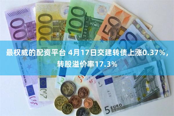 最权威的配资平台 4月17日交建转债上涨0.37%，转股溢价率17.3%