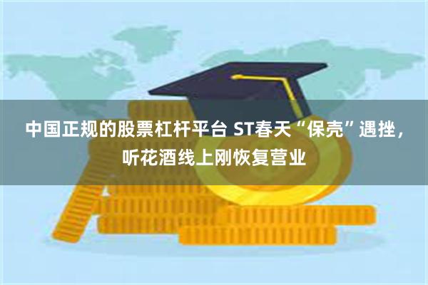中国正规的股票杠杆平台 ST春天“保壳”遇挫，听花酒线上刚恢复营业