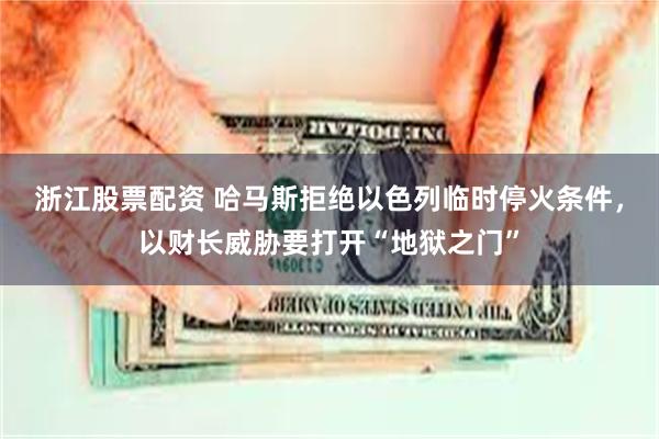 浙江股票配资 哈马斯拒绝以色列临时停火条件，以财长威胁要打开“地狱之门”