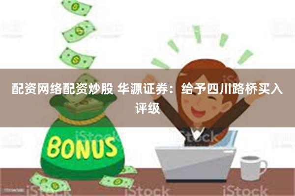 配资网络配资炒股 华源证券：给予四川路桥买入评级