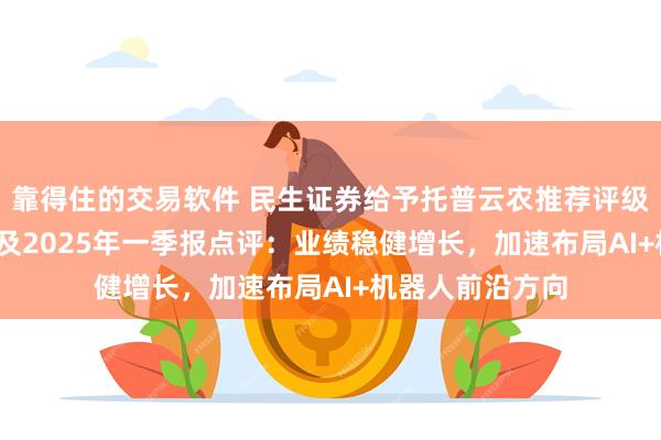 靠得住的交易软件 民生证券给予托普云农推荐评级，2024年年报及2025年一季报点评：业绩稳健增长，加速布局AI+机器人前沿方向