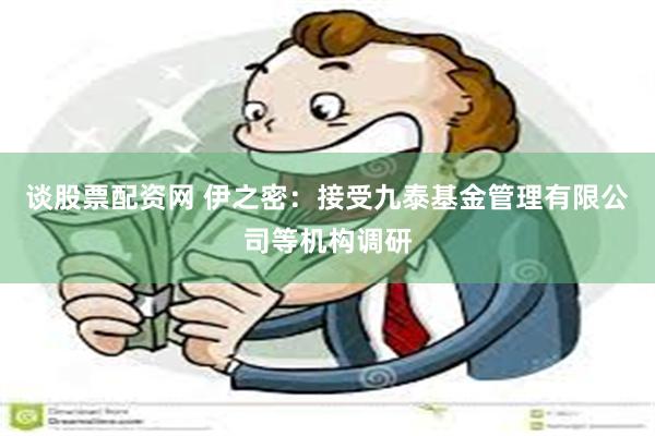 谈股票配资网 伊之密：接受九泰基金管理有限公司等机构调研