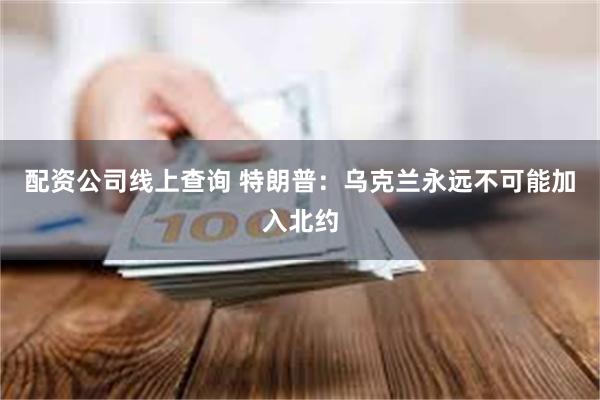 配资公司线上查询 特朗普：乌克兰永远不可能加入北约