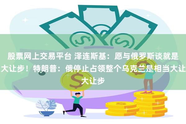 股票网上交易平台 泽连斯基：愿与俄罗斯谈就是巨大让步！特朗普：俄停止占领整个乌克兰是相当大让步