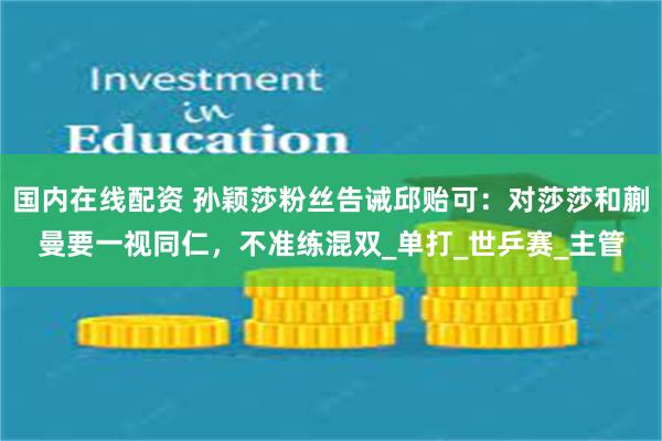 国内在线配资 孙颖莎粉丝告诫邱贻可：对莎莎和蒯曼要一视同仁，不准练混双_单打_世乒赛_主管