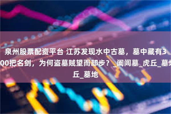 泉州股票配资平台 江苏发现水中古墓，墓中藏有3000把名剑，为何盗墓贼望而却步？_阖闾墓_虎丘_墓地